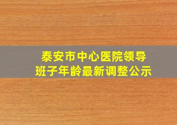 泰安市中心医院领导班子年龄最新调整公示