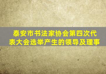 泰安市书法家协会第四次代表大会选举产生的领导及理事