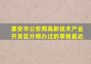 泰安市公安局高新技术产业开发区分局办过的事情最近