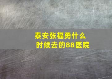 泰安张福勇什么时候去的88医院