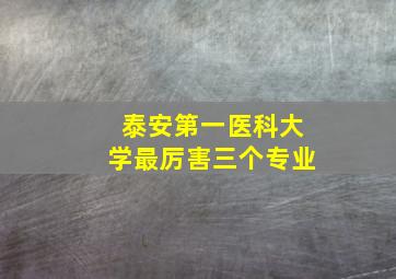 泰安第一医科大学最厉害三个专业