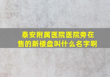 泰安附属医院医院旁在售的新楼盘叫什么名字啊