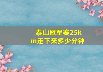 泰山冠军赛25km走下来多少分钟