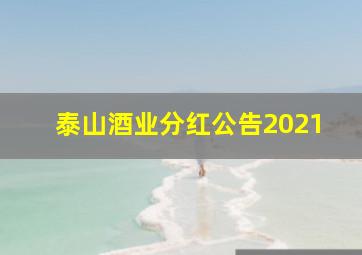 泰山酒业分红公告2021