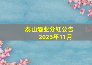 泰山酒业分红公告2023年11月