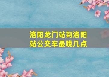 洛阳龙门站到洛阳站公交车最晚几点