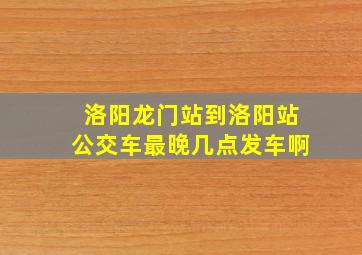 洛阳龙门站到洛阳站公交车最晚几点发车啊