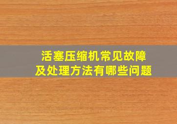 活塞压缩机常见故障及处理方法有哪些问题