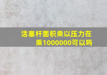 活塞杆面积乘以压力在乘1000000可以吗