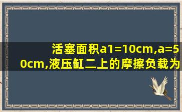 活塞面积a1=10cm,a=50cm,液压缸二上的摩擦负载为