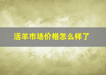 活羊市场价格怎么样了