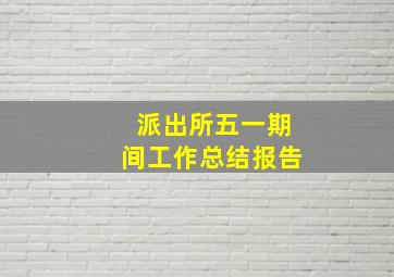 派出所五一期间工作总结报告