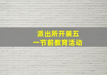 派出所开展五一节前教育活动