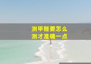 测甲醛要怎么测才准确一点