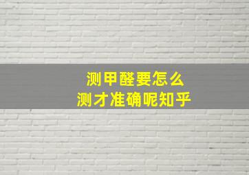 测甲醛要怎么测才准确呢知乎