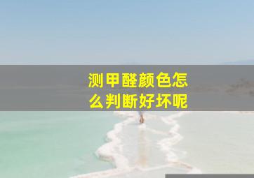 测甲醛颜色怎么判断好坏呢