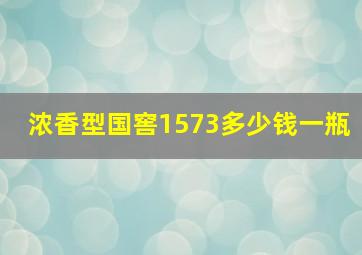 浓香型国窖1573多少钱一瓶