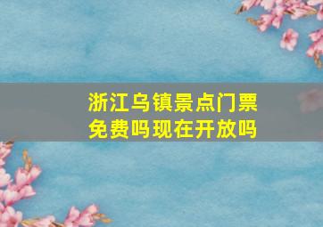 浙江乌镇景点门票免费吗现在开放吗