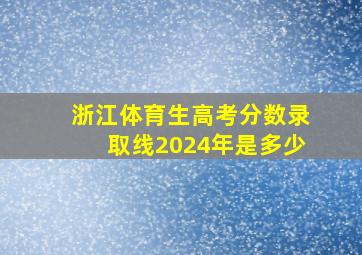 浙江体育生高考分数录取线2024年是多少