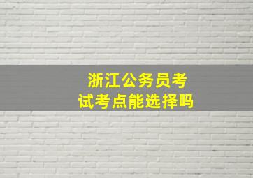 浙江公务员考试考点能选择吗