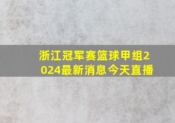 浙江冠军赛篮球甲组2024最新消息今天直播