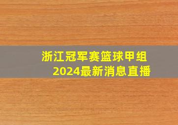 浙江冠军赛篮球甲组2024最新消息直播