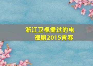 浙江卫视播过的电视剧2015青春