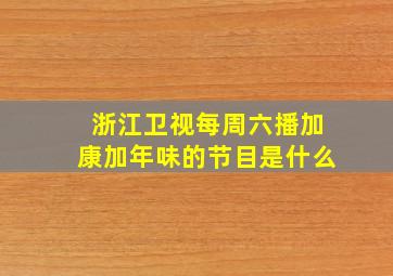 浙江卫视每周六播加康加年味的节目是什么