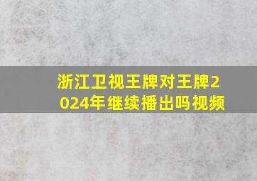 浙江卫视王牌对王牌2024年继续播出吗视频