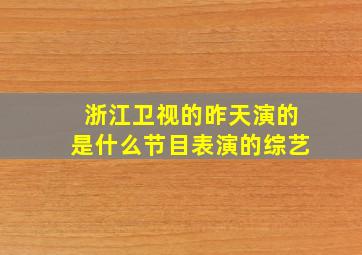 浙江卫视的昨天演的是什么节目表演的综艺