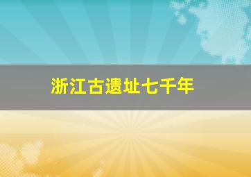 浙江古遗址七千年