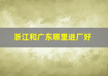 浙江和广东哪里进厂好