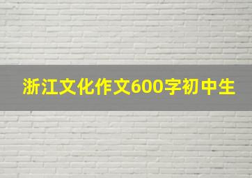 浙江文化作文600字初中生