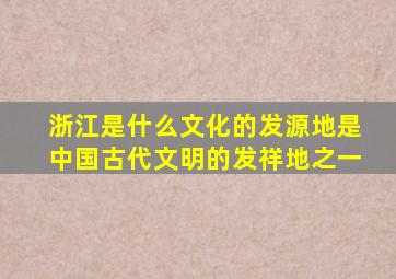 浙江是什么文化的发源地是中国古代文明的发祥地之一