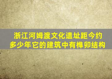 浙江河姆渡文化遗址距今约多少年它的建筑中有榫卯结构