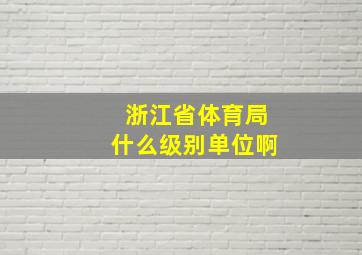 浙江省体育局什么级别单位啊