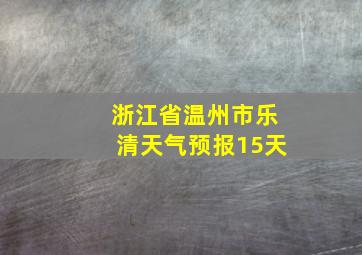 浙江省温州市乐清天气预报15天