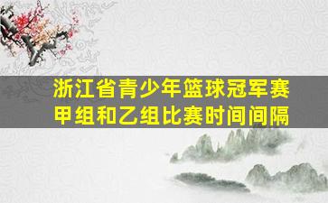 浙江省青少年篮球冠军赛甲组和乙组比赛时间间隔