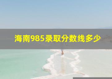 海南985录取分数线多少