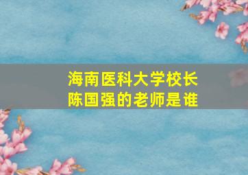 海南医科大学校长陈国强的老师是谁