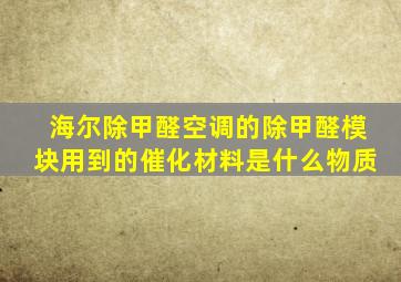 海尔除甲醛空调的除甲醛模块用到的催化材料是什么物质