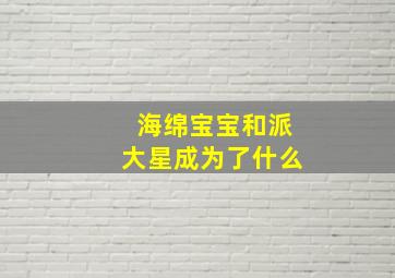 海绵宝宝和派大星成为了什么