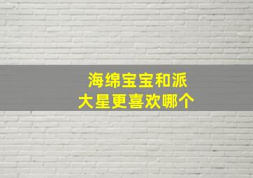 海绵宝宝和派大星更喜欢哪个