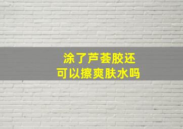 涂了芦荟胶还可以擦爽肤水吗