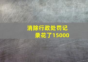 消除行政处罚记录花了15000