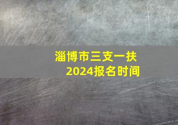 淄博市三支一扶2024报名时间