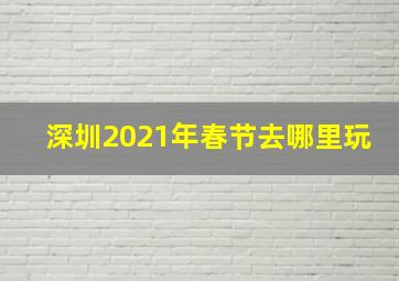 深圳2021年春节去哪里玩