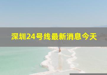 深圳24号线最新消息今天