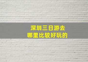 深圳三日游去哪里比较好玩的