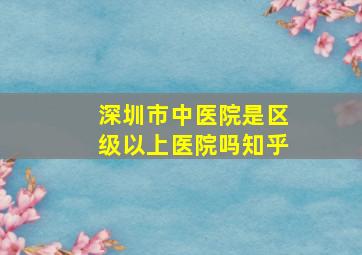 深圳市中医院是区级以上医院吗知乎